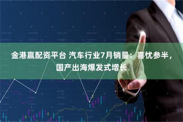 金港赢配资平台 汽车行业7月销量：喜忧参半，国产出海爆发式增长