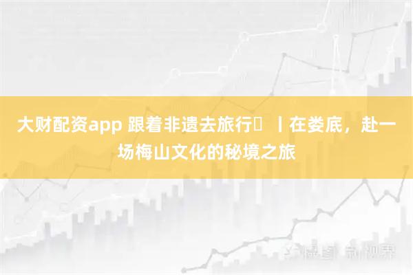 大财配资app 跟着非遗去旅行⑭丨在娄底，赴一场梅山文化的秘境之旅